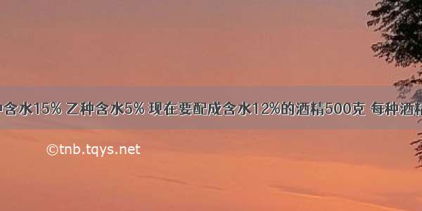 两种酒精 甲种含水15% 乙种含水5% 现在要配成含水12%的酒精500克 每种酒精各需多少克?