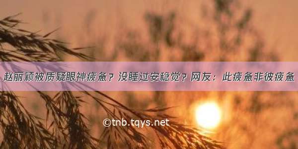 赵丽颖被质疑眼神疲惫？没睡过安稳觉？网友：此疲惫非彼疲惫