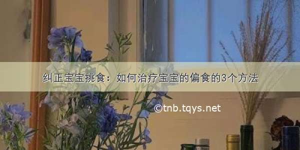 纠正宝宝挑食：如何治疗宝宝的偏食的3个方法