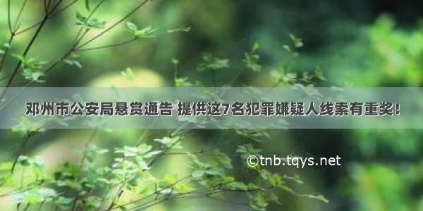 邓州市公安局悬赏通告 提供这7名犯罪嫌疑人线索有重奖！