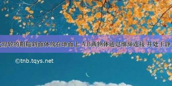 一端装有定滑轮的粗糙斜面体放在地面上 A B两物体通过细绳连接 并处于静止状态（不