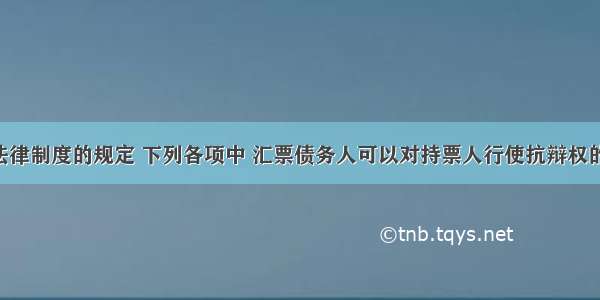 根据票据法律制度的规定 下列各项中 汇票债务人可以对持票人行使抗辩权的事由是( )