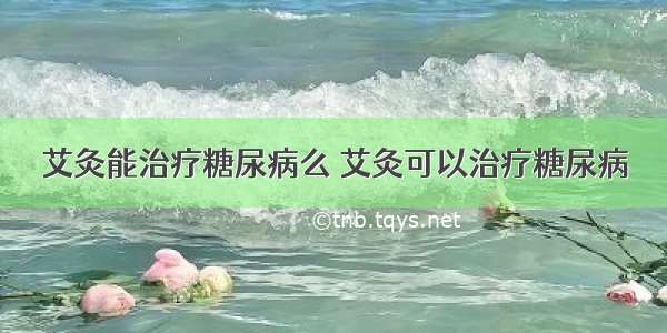 艾灸能治疗糖尿病么 艾灸可以治疗糖尿病