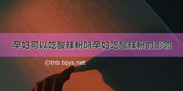 孕妇可以吃酸辣粉吗孕妇吃酸辣粉的影响