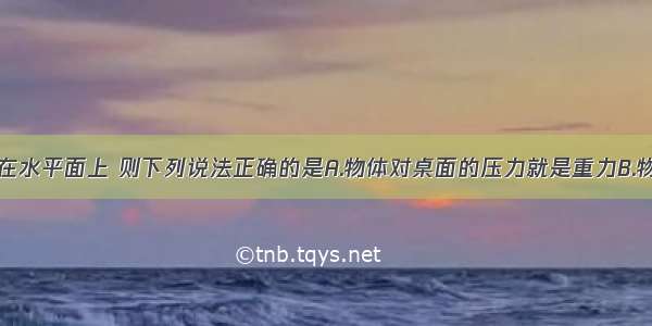 一物体静止在水平面上 则下列说法正确的是A.物体对桌面的压力就是重力B.物体对桌面的