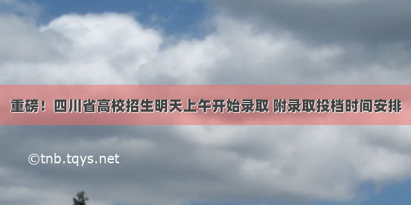 重磅！四川省高校招生明天上午开始录取 附录取投档时间安排