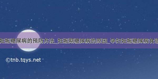 妊娠糖尿病的预防方法_妊娠期糖尿病的原因_孕妇妊娠糖尿病食谱