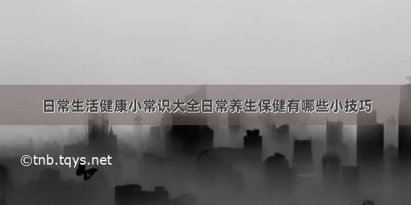 日常生活健康小常识大全日常养生保健有哪些小技巧