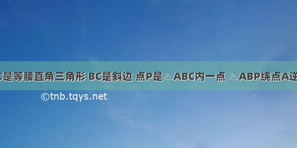 如图 △ABC是等腰直角三角形 BC是斜边 点P是△ABC内一点 △ABP绕点A逆时针旋转后