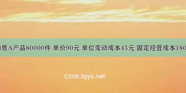 M公司销售A产品80000件 单价90元 单位变动成本45元 固定经营成本1800000元。