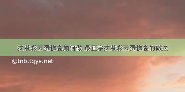 抹茶彩云蛋糕卷如何做 最正宗抹茶彩云蛋糕卷的做法