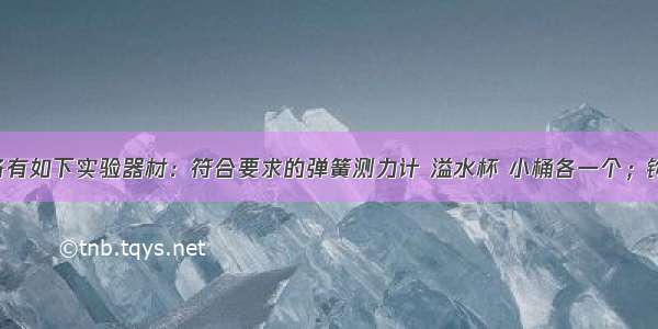 实验桌上备有如下实验器材：符合要求的弹簧测力计 溢水杯 小桶各一个；钩码一盒 足