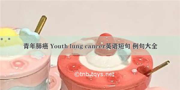 青年肺癌 Youth lung cancer英语短句 例句大全