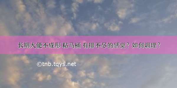 长期大便不成形 粘马桶 有排不尽的感觉？如何调理？