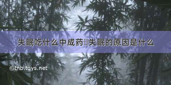 失眠吃什么中成药	失眠的原因是什么