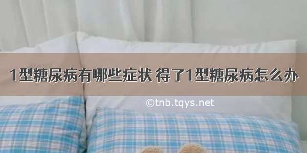 1型糖尿病有哪些症状 得了1型糖尿病怎么办