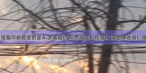 单选题下列细胞可能癌变的是A.游离组织 形态改变B.核增大 染色体收缩C.细胞膜通透性