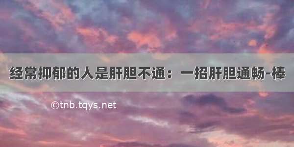 经常抑郁的人是肝胆不通：一招肝胆通畅-棒