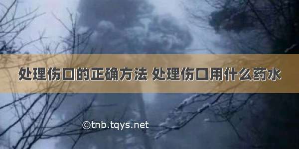 处理伤口的正确方法 处理伤口用什么药水