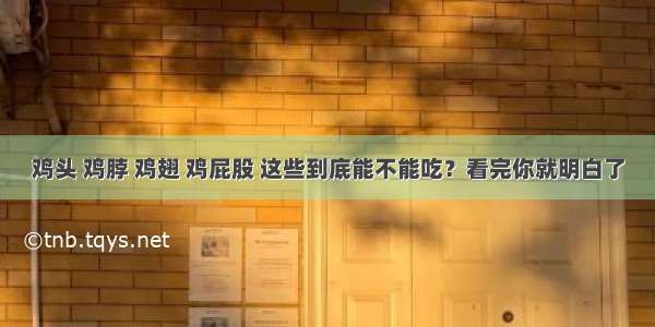 鸡头 鸡脖 鸡翅 鸡屁股 这些到底能不能吃？看完你就明白了