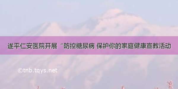 遂平仁安医院开展“防控糖尿病 保护你的家庭健康宣教活动