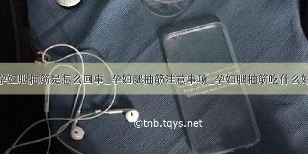 孕妇腿抽筋是怎么回事_孕妇腿抽筋注意事项_孕妇腿抽筋吃什么好