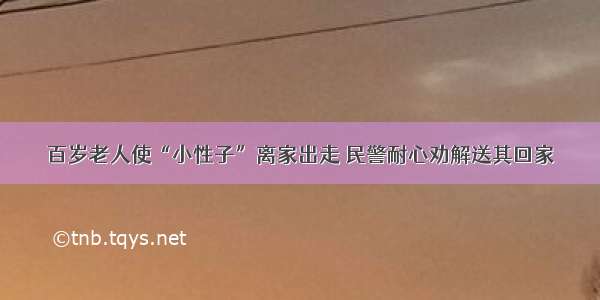 百岁老人使“小性子”离家出走 民警耐心劝解送其回家