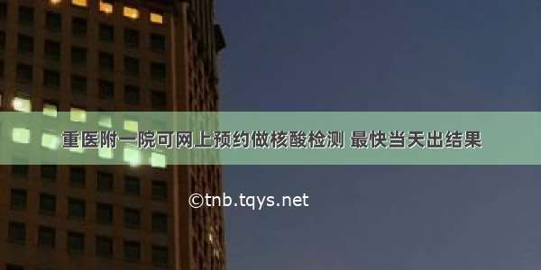 重医附一院可网上预约做核酸检测 最快当天出结果