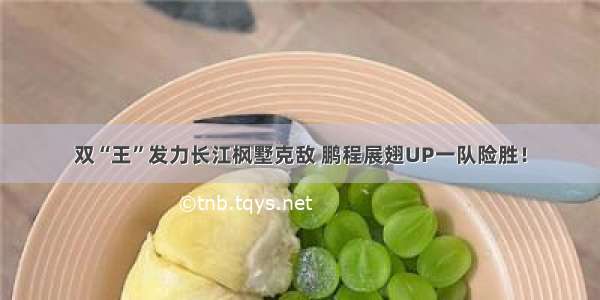 双“王”发力长江枫墅克敌 鹏程展翅UP一队险胜！