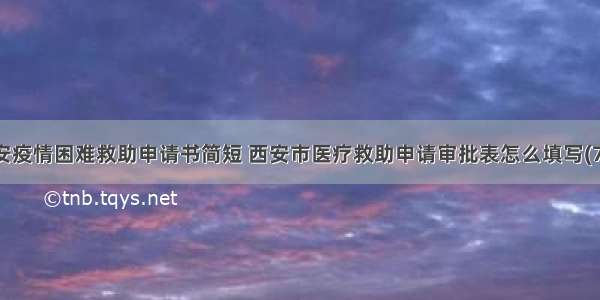 西安疫情困难救助申请书简短 西安市医疗救助申请审批表怎么填写(7篇)