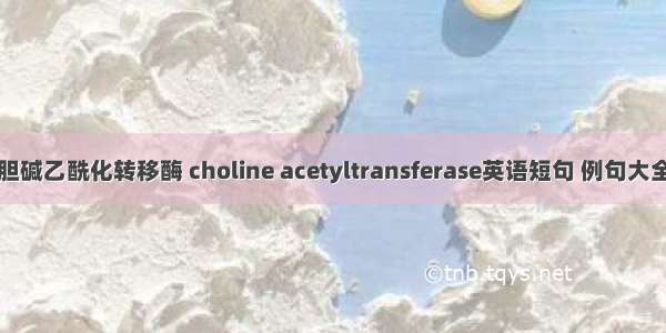 胆碱乙酰化转移酶 choline acetyltransferase英语短句 例句大全