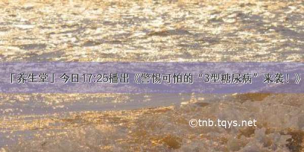 「养生堂」今日17:25播出《警惕可怕的“3型糖尿病”来袭！》