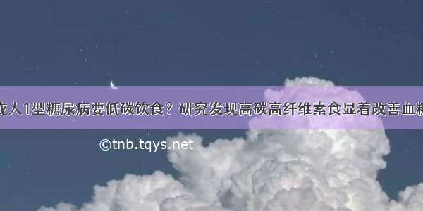 成人1型糖尿病要低碳饮食？研究发现高碳高纤维素食显着改善血糖