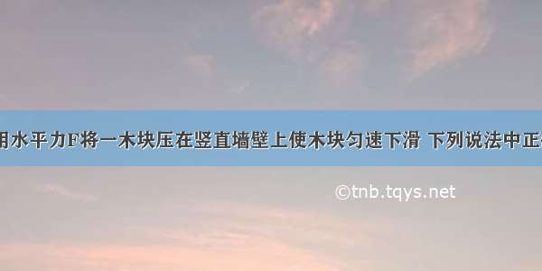 如图所示 用水平力F将一木块压在竖直墙壁上使木块匀速下滑 下列说法中正确的是A.木