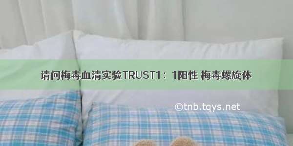 请问梅毒血清实验TRUST1：1阳性 梅毒螺旋体