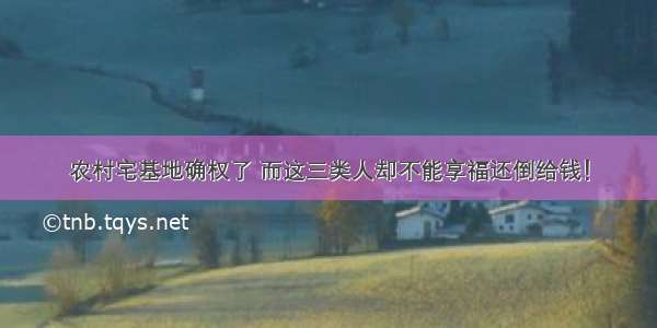 农村宅基地确权了 而这三类人却不能享福还倒给钱！