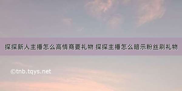 探探新人主播怎么高情商要礼物 探探主播怎么暗示粉丝刷礼物