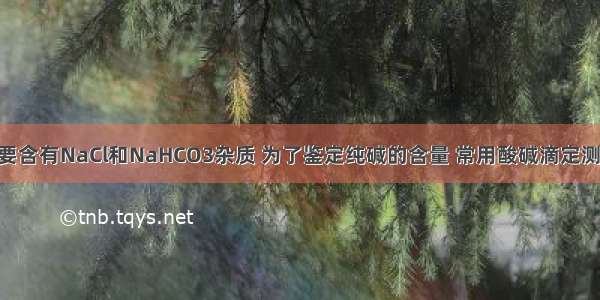 工业纯碱主要含有NaCl和NaHCO3杂质 为了鉴定纯碱的含量 常用酸碱滴定测定总碱度 反