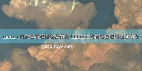 linux c语言查看进程是否存在 Linux C语言检查进程是否存在