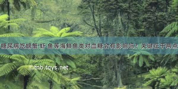 糖尿病吃螃蟹 虾 鱼等海鲜鱼类对血糖会有影响吗？关键在于两点