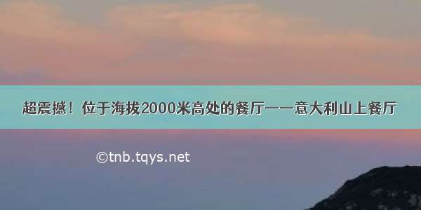 超震撼！位于海拔2000米高处的餐厅——意大利山上餐厅