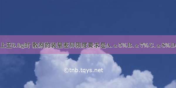 平均装量1.5g以上至6.0g时 散剂的装量差异限度要求是A.±5%B.±7%C.±8%D.±10%E.±15%