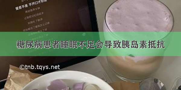 糖尿病患者睡眠不足会导致胰岛素抵抗