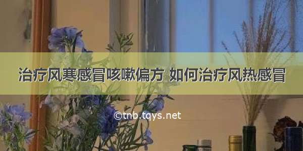 治疗风寒感冒咳嗽偏方 如何治疗风热感冒