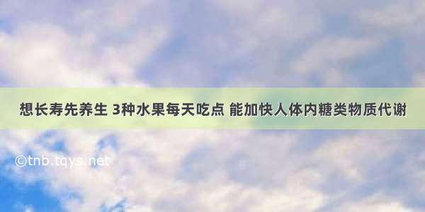 想长寿先养生 3种水果每天吃点 能加快人体内糖类物质代谢