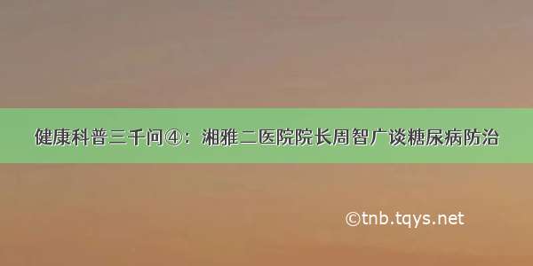 健康科普三千问④：湘雅二医院院长周智广谈糖尿病防治