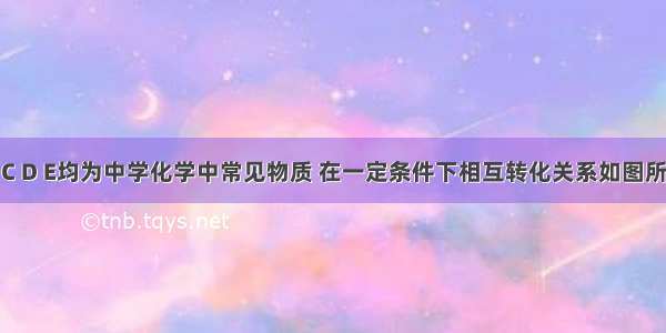 己知A B C D E均为中学化学中常见物质 在一定条件下相互转化关系如图所示（反应