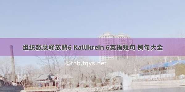 组织激肽释放酶6 Kallikrein 6英语短句 例句大全