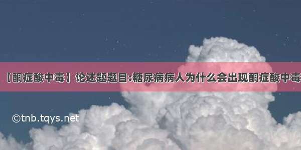 【酮症酸中毒】论述题题目:糖尿病病人为什么会出现酮症酸中毒?