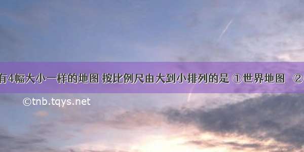 教室里贴有4幅大小一样的地图 按比例尺由大到小排列的是 ①世界地图   ②中国地图  